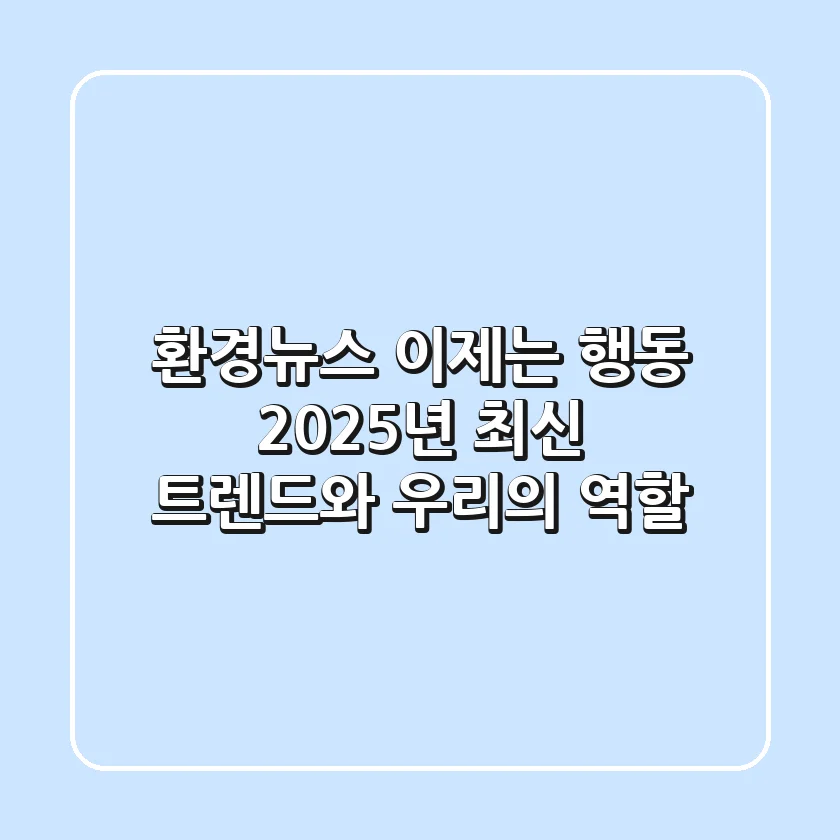 환경뉴스, 이제는 행동! 2025년 최신 트렌드와 우리의 역할