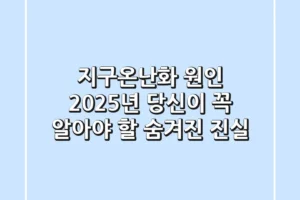 지구온난화 원인, 2025년 당신이 꼭 알아야 할 숨겨진 진실