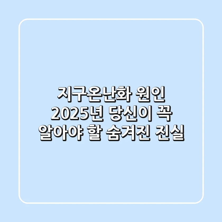 지구온난화 원인, 2025년 당신이 꼭 알아야 할 숨겨진 진실