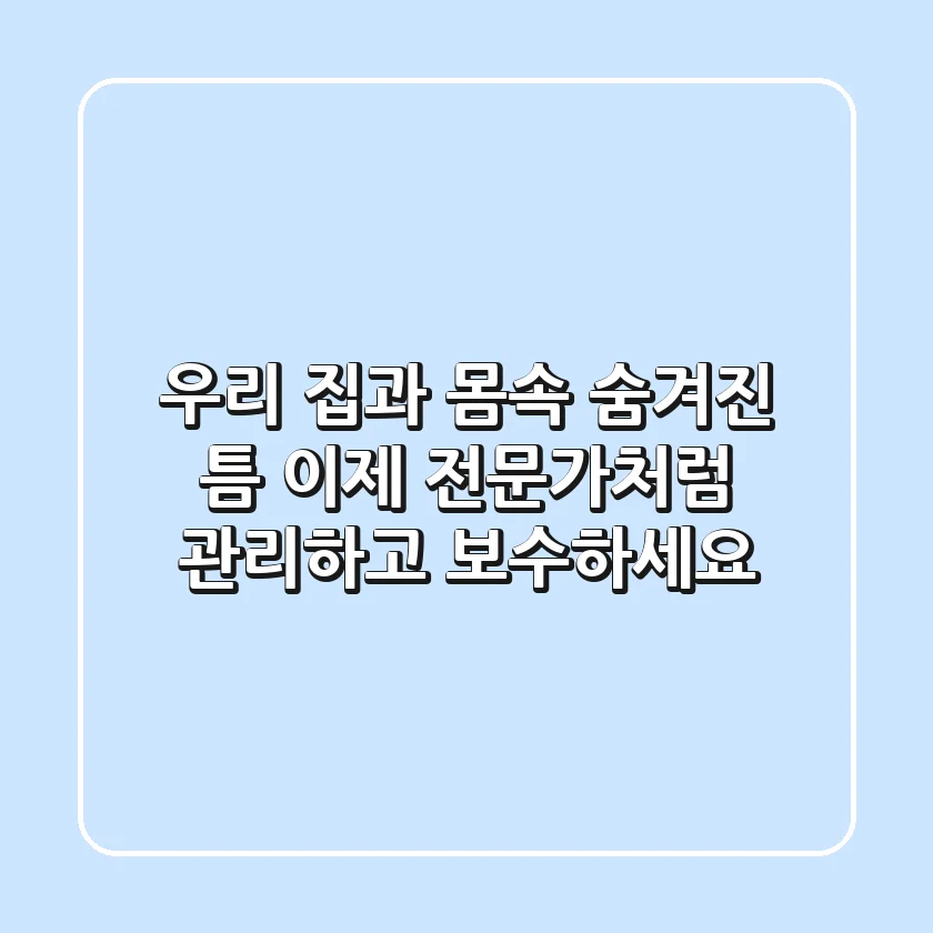 우리 집과 몸속 숨겨진 틈, 이제 전문가처럼 관리하고 보수하세요!