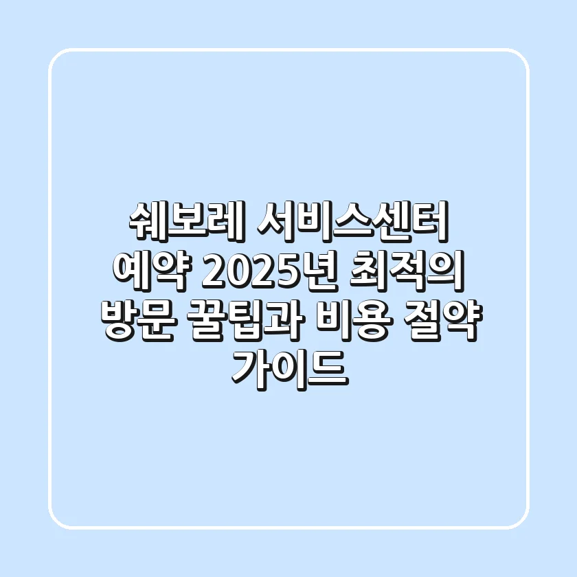 쉐보레 서비스센터 예약: 2025년 최적의 방문 꿀팁과 비용 절약 가이드