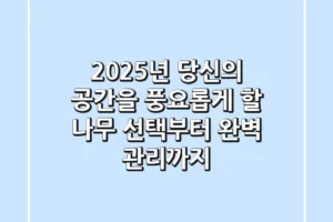 2025년, 당신의 공간을 풍요롭게 할 나무 선택부터 완벽 관리까지