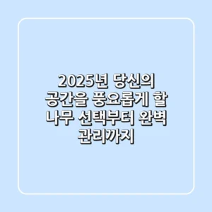 2025년, 당신의 공간을 풍요롭게 할 나무 선택부터 완벽 관리까지
