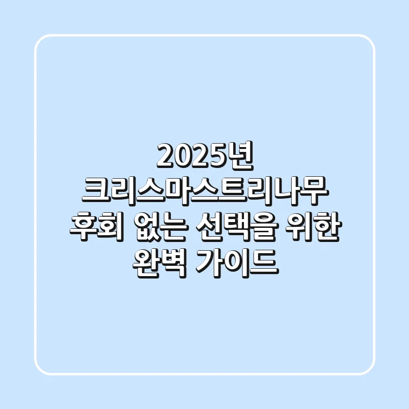 2025년 크리스마스트리나무, 후회 없는 선택을 위한 완벽 가이드