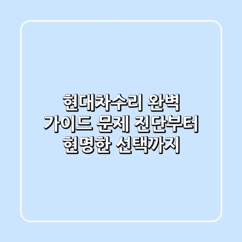 현대차수리 완벽 가이드: 문제 진단부터 현명한 선택까지