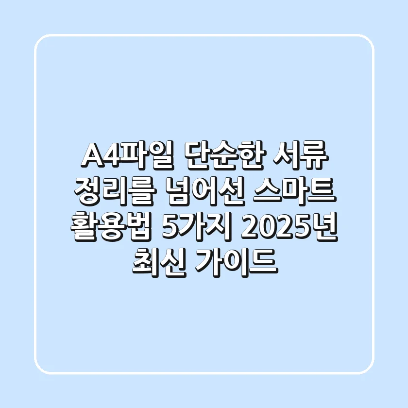 A4파일, 단순한 서류 정리를 넘어선 스마트 활용법 5가지 (2025년 최신 가이드)