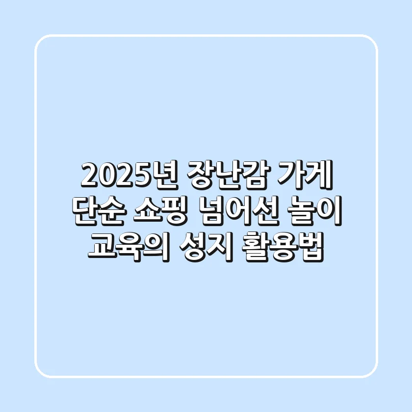 2025년 장난감 가게, 단순 쇼핑 넘어선 놀이 교육의 성지 활용법