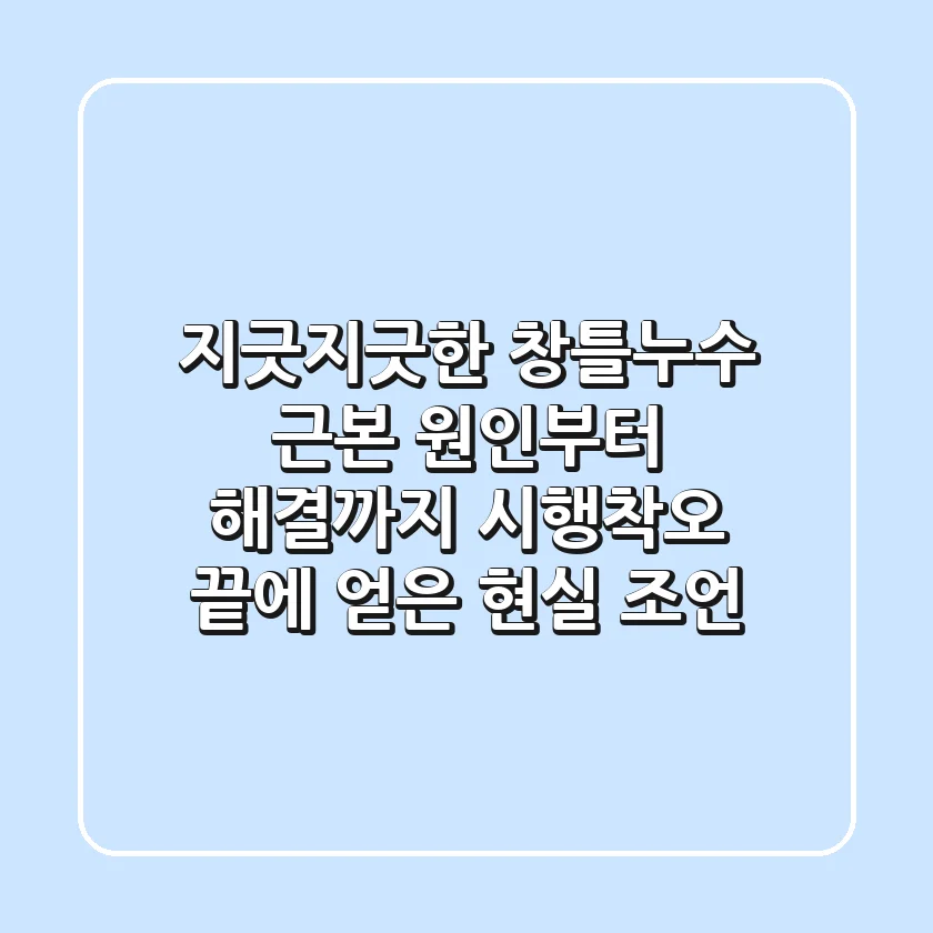 지긋지긋한 창틀누수, 근본 원인부터 해결까지: 시행착오 끝에 얻은 현실 조언